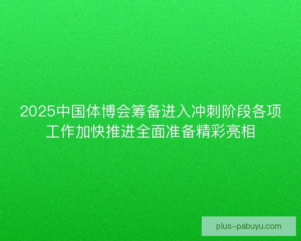 2025中国体博会筹备进入冲刺阶段各项工作加快推进全面准备精彩亮相