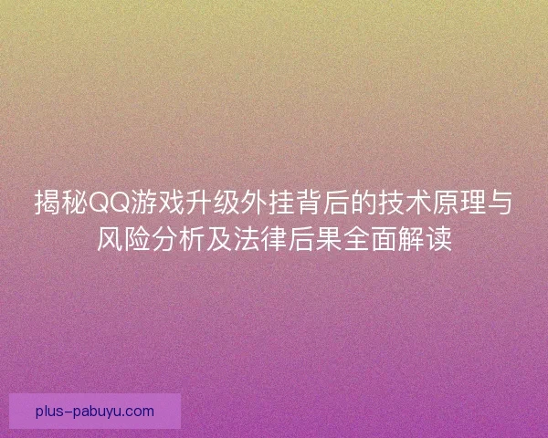 揭秘QQ游戏升级外挂背后的技术原理与风险分析及法律后果全面解读